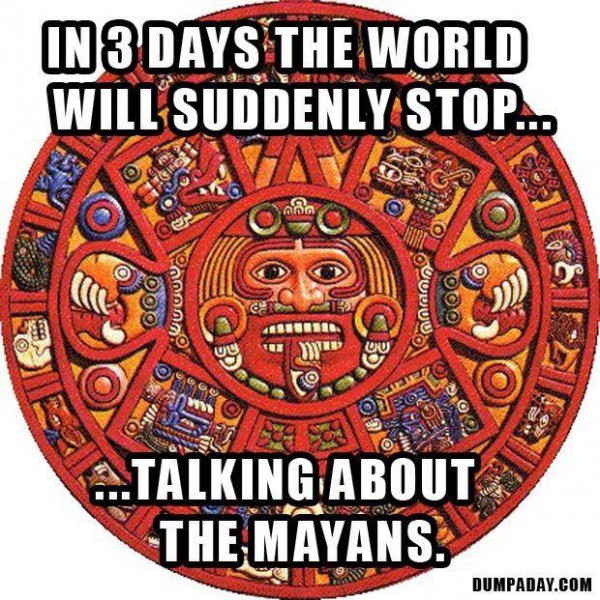 In three days the world will stop... talking about the Mayans